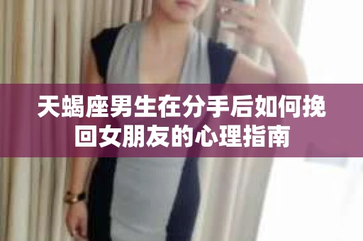 天蝎座男生在分手后如何挽回女朋友的心理指南