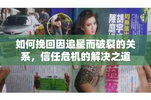 如何挽回因追星而破裂的关系，信任危机的解决之道