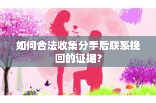 如何合法收集分手后联系挽回的证据？