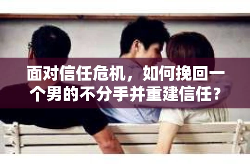 面对信任危机，如何挽回一个男的不分手并重建信任？