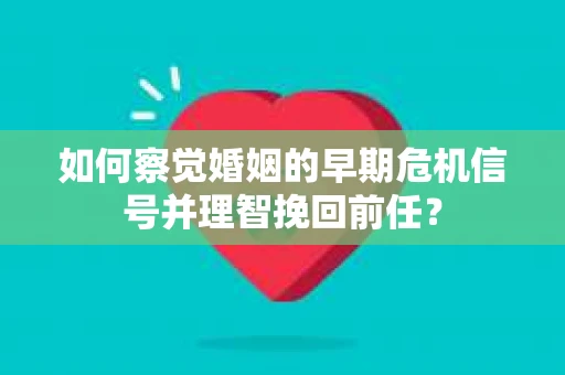 如何察觉婚姻的早期危机信号并理智挽回前任？