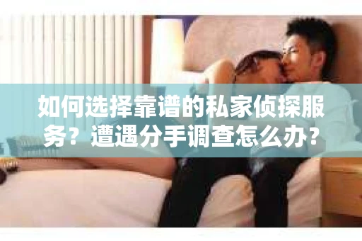 如何选择靠谱的私家侦探服务？遭遇分手调查怎么办？
