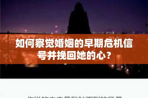 如何察觉婚姻的早期危机信号并挽回她的心？