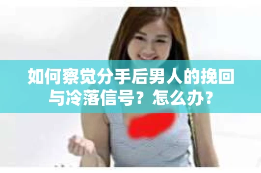 如何察觉分手后男人的挽回与冷落信号？怎么办？