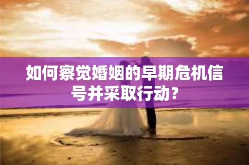 如何察觉婚姻的早期危机信号并采取行动？