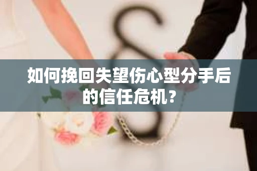 如何挽回失望伤心型分手后的信任危机？