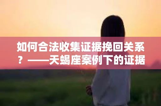 如何合法收集证据挽回关系？——天蝎座案例下的证据收集策略