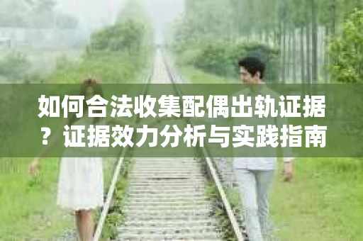 如何合法收集配偶出轨证据？证据效力分析与实践指南