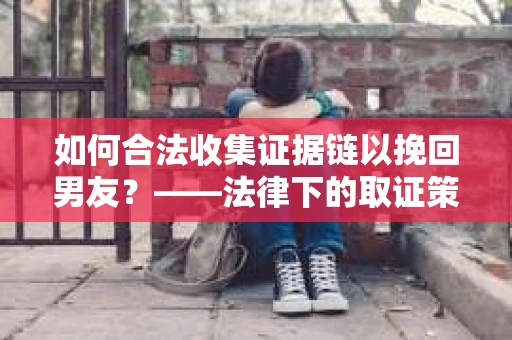 如何合法收集证据链以挽回男友？——法律下的取证策略与实践