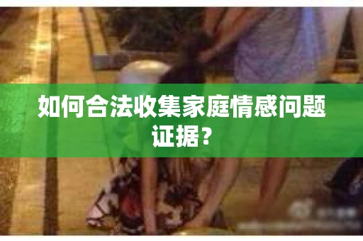 如何合法收集家庭情感问题证据？