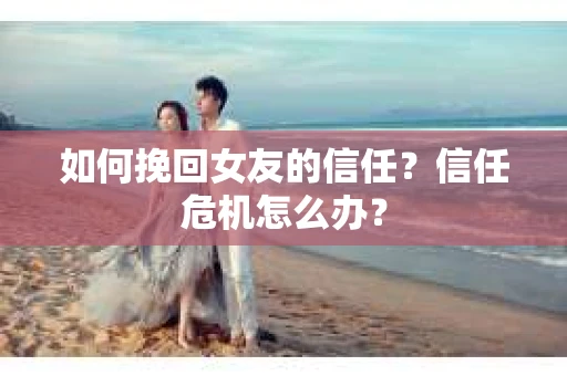 如何挽回女友的信任？信任危机怎么办？