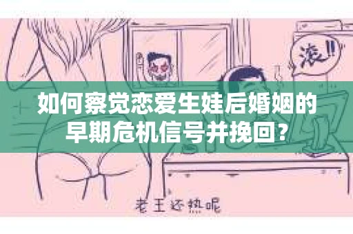 如何察觉恋爱生娃后婚姻的早期危机信号并挽回? 如何察觉恋爱生娃后婚姻的早期危机信号并挽回?