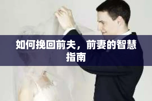 如何挽回前夫，前妻的智慧指南