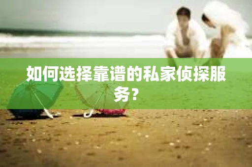 如何选择靠谱的私家侦探服务？