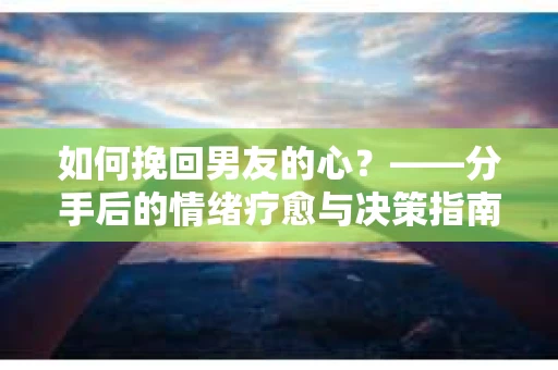 如何挽回男友的心？——分手后的情绪疗愈与决策指南