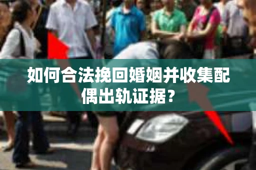 如何合法挽回婚姻并收集配偶出轨证据？