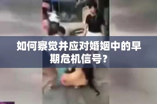 如何察觉并应对婚姻中的早期危机信号？