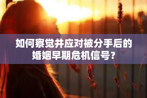 如何察觉并应对被分手后的婚姻早期危机信号？