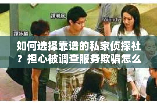 如何选择靠谱的私家侦探社？担心被调查服务欺骗怎么办？