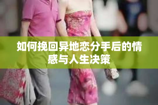 如何挽回异地恋分手后的情感与人生决策