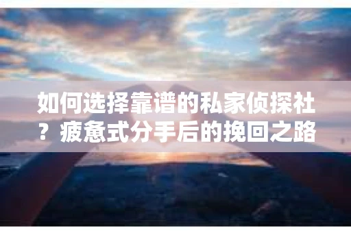 如何选择靠谱的私家侦探社？疲惫式分手后的挽回之路怎么办？