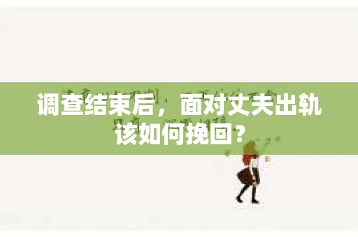 调查结束后,面对丈夫出轨该如何挽回? 调查结束后,面对丈夫出轨该如何挽回?
