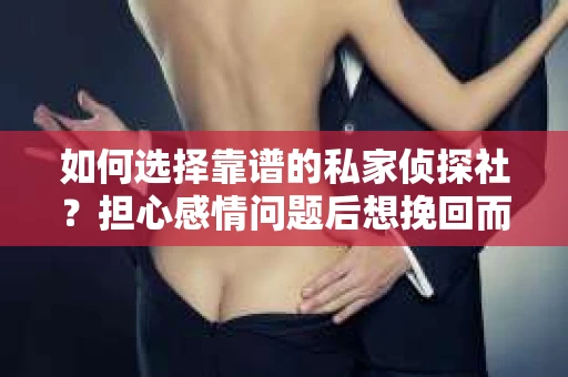 如何选择靠谱的私家侦探社？担心感情问题后想挽回而遭遇江苏女友提分手怎么办？