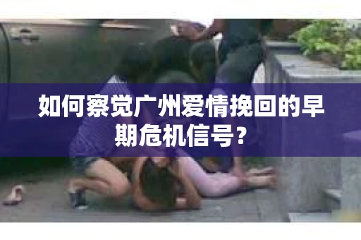 如何察觉广州爱情挽回的早期危机信号？