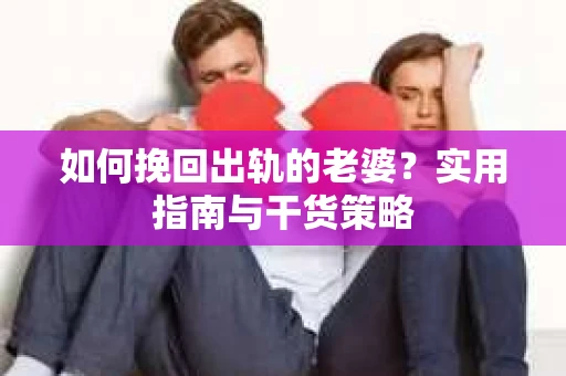 如何挽回出轨的老婆？实用指南与干货策略