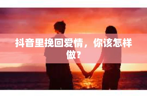 抖音里挽回爱情，你该怎样做？
