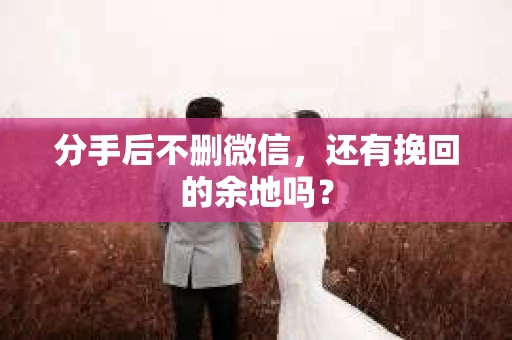 分手后不删微信，还有挽回的余地吗？