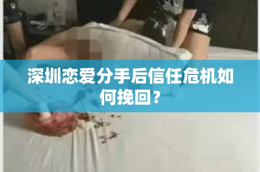 深圳恋爱分手后信任危机如何挽回？