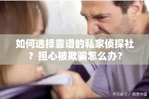 如何选择靠谱的私家侦探社？担心被欺骗怎么办？