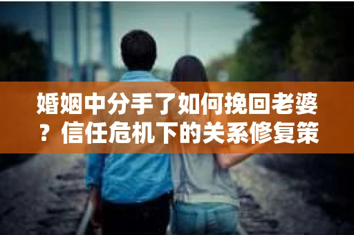 婚姻中分手了如何挽回老婆？信任危机下的关系修复策略