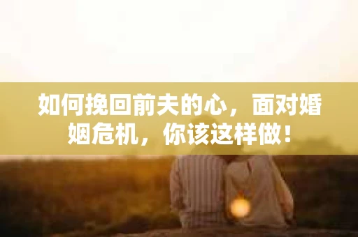 如何挽回前夫的心，面对婚姻危机，你该这样做！