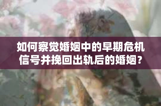 如何察觉婚姻中的早期危机信号并挽回出轨后的婚姻？