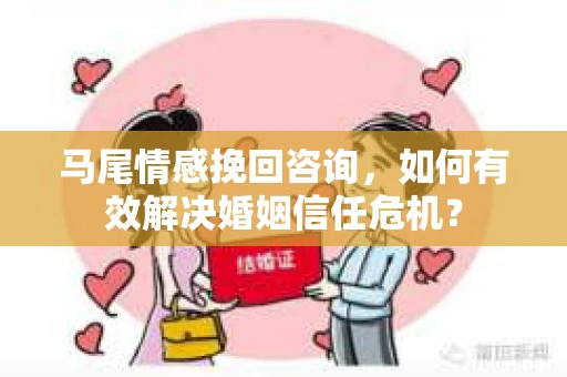马尾情感挽回咨询，如何有效解决婚姻信任危机？