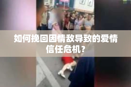 如何挽回因情敌导致的爱情信任危机？