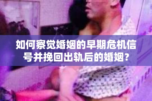 如何察觉婚姻的早期危机信号并挽回出轨后的婚姻？
