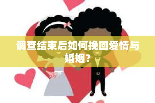 调查结束后如何挽回爱情与婚姻？
