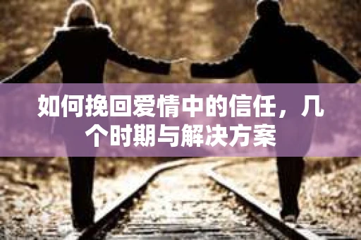 如何挽回爱情中的信任，几个时期与解决方案