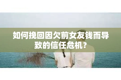 如何挽回因欠前女友钱而导致的信任危机? 如何挽回因欠前女友钱而导致的信任危机?