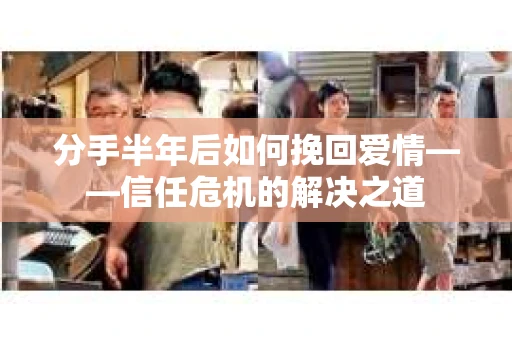 分手半年后如何挽回爱情——信任危机的解决之道