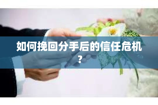 如何挽回分手后的信任危机？