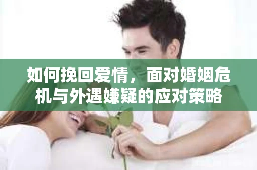 如何挽回爱情，面对婚姻危机与外遇嫌疑的应对策略