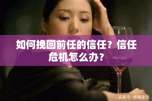 如何挽回前任的信任？信任危机怎么办？