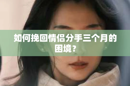 如何挽回情侣分手三个月的困境？