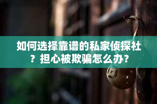 如何选择靠谱的私家侦探社？担心被欺骗怎么办？