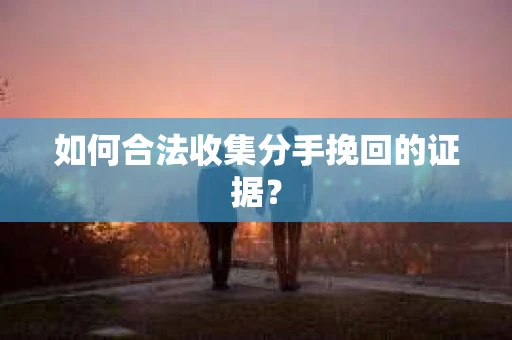 如何合法收集分手挽回的证据？