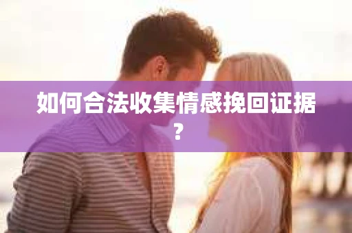 如何合法收集情感挽回证据？